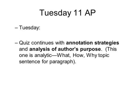 Tuesday 11 AP –Tuesday: –Quiz continues with annotation strategies and analysis of author’s purpose. (This one is analytic—What, How, Why topic sentence.