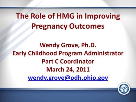 The Role of HMG in Improving Pregnancy Outcomes Wendy Grove, Ph.D. Early Childhood Program Administrator Part C Coordinator March 24, 2011