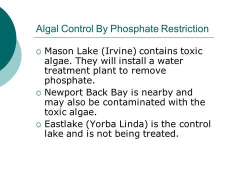 Algal Control By Phosphate Restriction  Mason Lake (Irvine) contains toxic algae. They will install a water treatment plant to remove phosphate.  Newport.