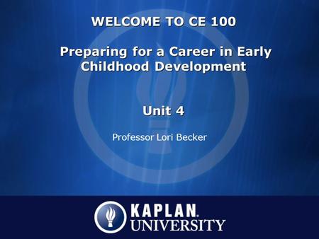 Professor Lori Becker WELCOME TO CE 100 Preparing for a Career in Early Childhood Development Unit 4 WELCOME TO CE 100 Preparing for a Career in Early.