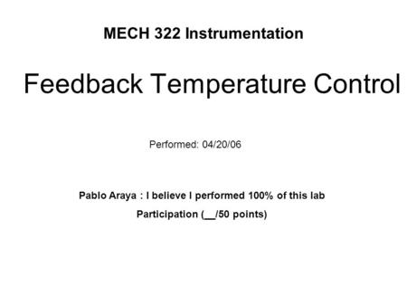 MECH 322 Instrumentation Feedback Temperature Control Performed: 04/20/06 Pablo Araya : I believe I performed 100% of this lab Participation (__/50 points)