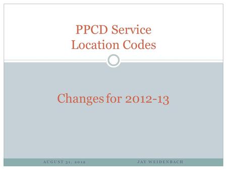 AUGUST 31, 2012 JAY WEIDENBACH PPCD Service Location Codes Changes for 2012-13.