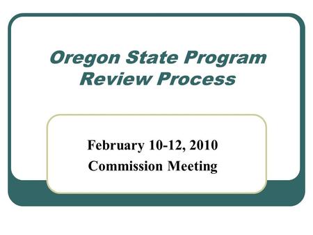 Oregon State Program Review Process February 10-12, 2010 Commission Meeting.