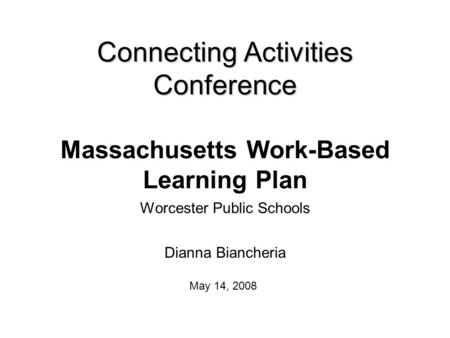 Connecting Activities Conference Connecting Activities Conference Massachusetts Work-Based Learning Plan Worcester Public Schools Dianna Biancheria May.