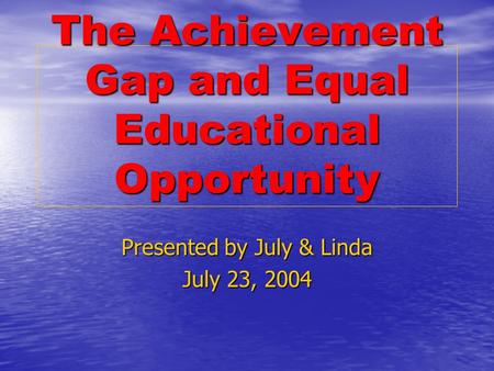 The Achievement Gap and Equal Educational Opportunity Presented by July & Linda July 23, 2004.