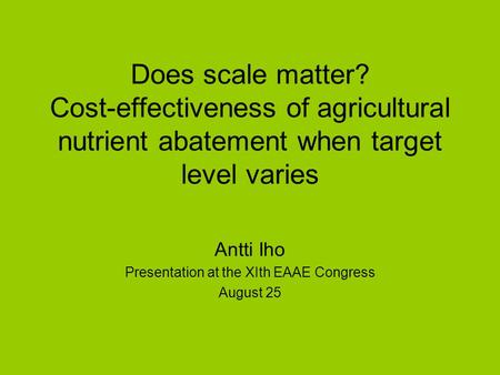 Does scale matter? Cost-effectiveness of agricultural nutrient abatement when target level varies Antti Iho Presentation at the XIth EAAE Congress August.