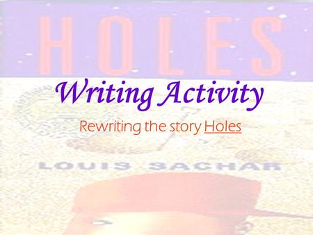 Writing Activity Rewriting the story Holes. Writing Activity If you were the author of Holes, what changes would you make in the story? Choose two areas.