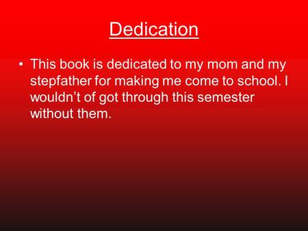 Dedication This book is dedicated to my mom and my stepfather for making me come to school. I wouldn’t of got through this semester without them.