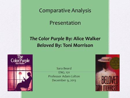 Comparative Analysis Presentation The Color Purple By: Alice Walker Beloved By: Toni Morrison Sara Beard ENG. 121 Professor Adam Colton December 9, 2013.