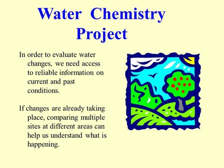 Water Chemistry Project In order to evaluate water changes, we need access to reliable information on current and past conditions. If changes are already.
