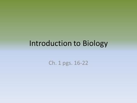 Introduction to Biology Ch. 1 pgs. 16-22 What is Biology Bio- the Greek word bios means life -ology- means the study of ….so Biology is the study of.