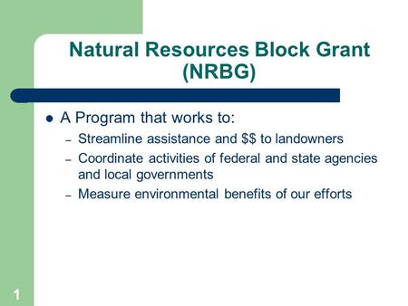 1 Natural Resources Block Grant (NRBG) A Program that works to: – Streamline assistance and $$ to landowners – Coordinate activities of federal and state.