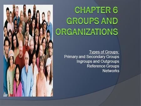 Types of Groups: Primary and Secondary Groups Ingroups and Outgroups Reference Groups Networks.