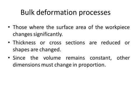 Bulk deformation processes Those where the surface area of the workpiece changes significantly. Thickness or cross sections are reduced or shapes are changed.