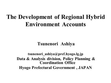 The Development of Regional Hybrid Environment Accounts Tsunenori Ashiya Data & Analysis division, Policy Planning &