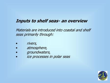 Inputs to shelf seas- an overview Materials are introduced into coastal and shelf seas primarily through: rivers, atmosphere, groundwaters, ice processes.