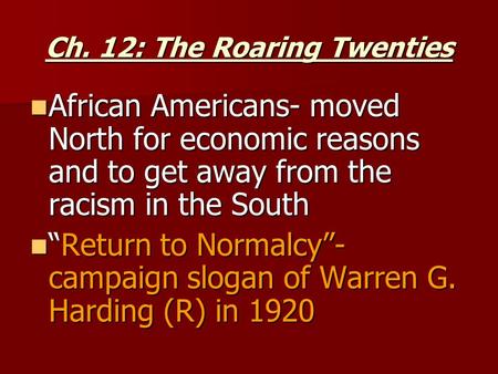 Ch. 12: The Roaring Twenties African Americans- moved North for economic reasons and to get away from the racism in the South African Americans- moved.