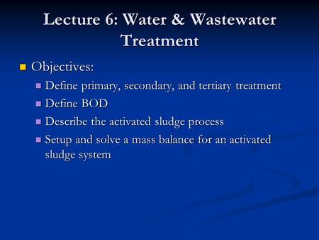 Lecture 6: Water & Wastewater Treatment Objectives: Objectives: Define primary, secondary, and tertiary treatment Define primary, secondary, and tertiary.