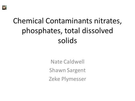 Chemical Contaminants nitrates, phosphates, total dissolved solids Nate Caldwell Shawn Sargent Zeke Plymesser.