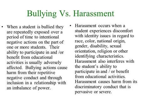 Bullying Vs. Harassment When a student is bullied they are repeatedly exposed over a period of time to intentional negative actions on the part of one.