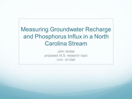 Measuring Groundwater Recharge and Phosphorus Influx in a North Carolina Stream John Solder proposed M.S. research topic Univ. of Utah.