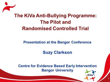 1 The KiVa Anti-Bullying Programme: The Pilot and Randomised Controlled Trial Presentation at the Bangor Conference Suzy Clarkson Centre for Evidence Based.