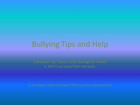 Bullying Tips and Help Advanced Tips: Have a little courage for these! 1. Don't run away from the bully. 2. Kill them with kindness!(This is just an expression)