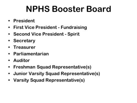 NPHS Booster Board President First Vice President - Fundraising Second Vice President - Spirit Secretary Treasurer Parliamentarian Auditor Freshman Squad.