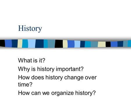History What is it? Why is history important? How does history change over time? How can we organize history?