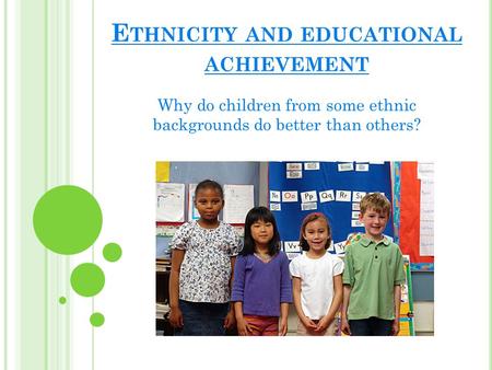 E THNICITY AND EDUCATIONAL ACHIEVEMENT Why do children from some ethnic backgrounds do better than others?