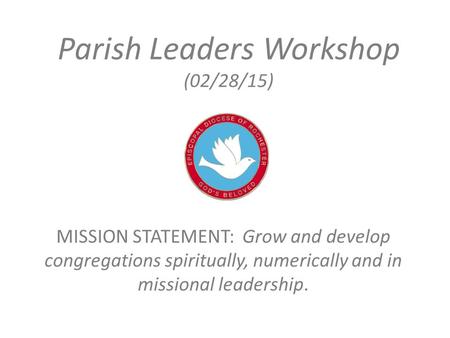 Parish Leaders Workshop (02/28/15) MISSION STATEMENT: Grow and develop congregations spiritually, numerically and in missional leadership.