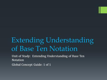 Extending Understanding of Base Ten Notation Unit of Study: Extending Understanding of Base Ten Notation Global Concept Guide: 1 of 1.