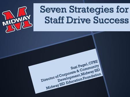Suzi Pagel, CFRE Director of Corporate & Community Development, Midway ISD Midway ISD Education Foundation Seven Strategies for Staff Drive Success.
