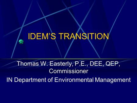 IDEM’S TRANSITION Thomas W. Easterly, P.E., DEE, QEP, Commissioner IN Department of Environmental Management.