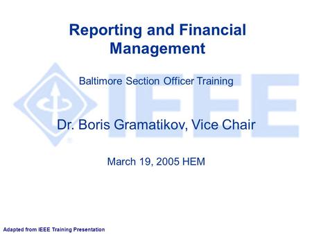 Reporting and Financial Management Dr. Boris Gramatikov, Vice Chair Baltimore Section Officer Training March 19, 2005 HEM Adapted from IEEE Training Presentation.
