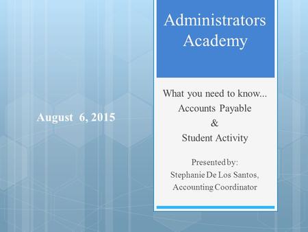 Administrators Academy What you need to know... Accounts Payable & Student Activity Presented by: Stephanie De Los Santos, Accounting Coordinator August.