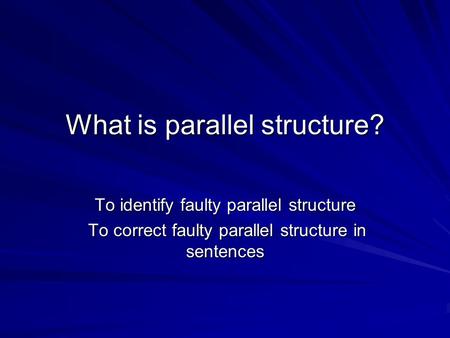 What is parallel structure? To identify faulty parallel structure To correct faulty parallel structure in sentences To correct faulty parallel structure.