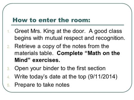 How to enter the room: 1. Greet Mrs. King at the door. A good class begins with mutual respect and recognition. 2. Retrieve a copy of the notes from the.