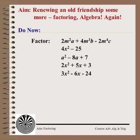 Aim: Factoring Course: Adv. Alg. & Trig. Aim: Renewing an old friendship some more – factoring, Algebra! Again! Do Now: Factor:2m 2 a + 4m 3 b - 2m 4.