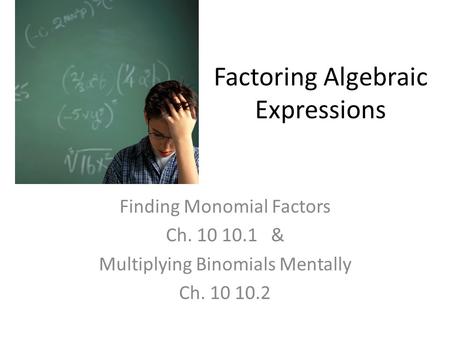Factoring Algebraic Expressions Finding Monomial Factors Ch. 10 10.1 & Multiplying Binomials Mentally Ch. 10 10.2.