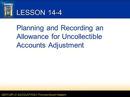 CENTURY 21 ACCOUNTING © Thomson/South-Western LESSON 14-4 Planning and Recording an Allowance for Uncollectible Accounts Adjustment.
