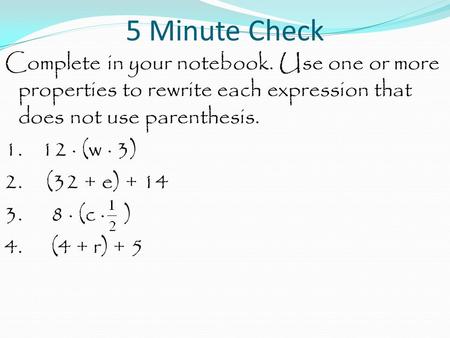 5 Minute Check Complete in your notebook. Use one or more properties to rewrite each expression that does not use parenthesis. 1. 12 · (w · 3) 2. (32 +
