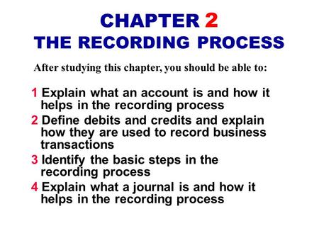 After studying this chapter, you should be able to: CHAPTER 2 THE RECORDING PROCESS 1 Explain what an account is and how it helps in the recording process.