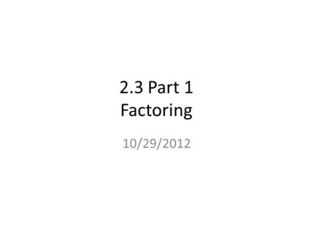 2.3 Part 1 Factoring 10/29/2012. What is Factoring? It is finding two or more numbers or algebraic expressions, that when multiplied together produce.