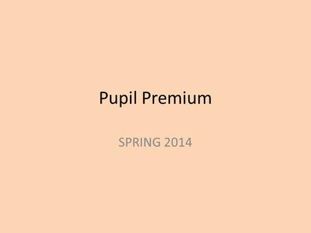 Pupil Premium SPRING 2014. What is Pupil Premium? The pupil premium was introduced in April 2011 and is allocated to schools to work with pupils who have.