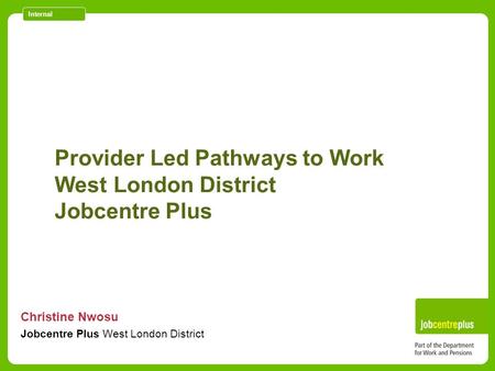 Internal Provider Led Pathways to Work West London District Jobcentre Plus Christine Nwosu Jobcentre Plus West London District.