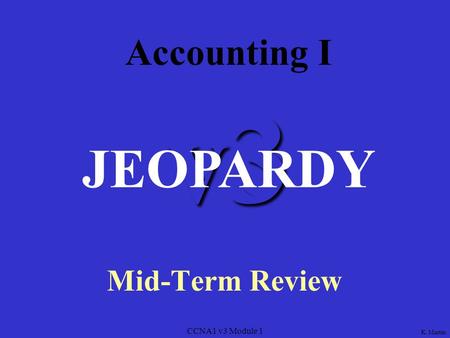 CCNA1 v3 Module 1 v3 Accounting I Mid-Term Review JEOPARDY K. Martin.