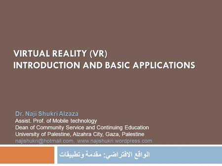 VIRTUAL REALITY (VR) INTRODUCTION AND BASIC APPLICATIONS الواقع الافتراضي : مقدمة وتطبيقات Dr. Naji Shukri Alzaza Assist. Prof. of Mobile technology Dean.