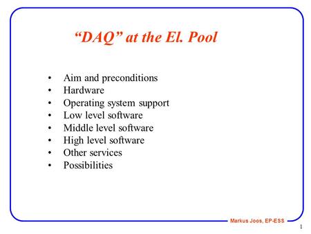 Markus Joos, EP-ESS 1 “DAQ” at the El. Pool Aim and preconditions Hardware Operating system support Low level software Middle level software High level.