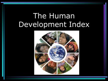 The Human Development Index What is it? 3. Knowledge (Literacy Rate, enrolment rates in school, etc.) - A yearly comparison of the development of nations.